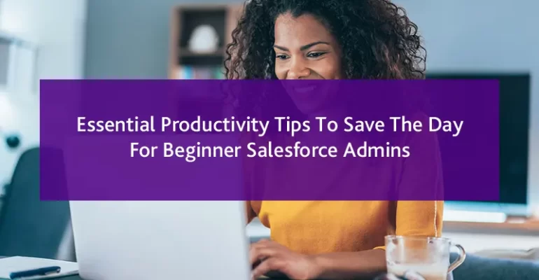 Essential Productivity Tips To Save The Day For Beginner Salesforce Admins